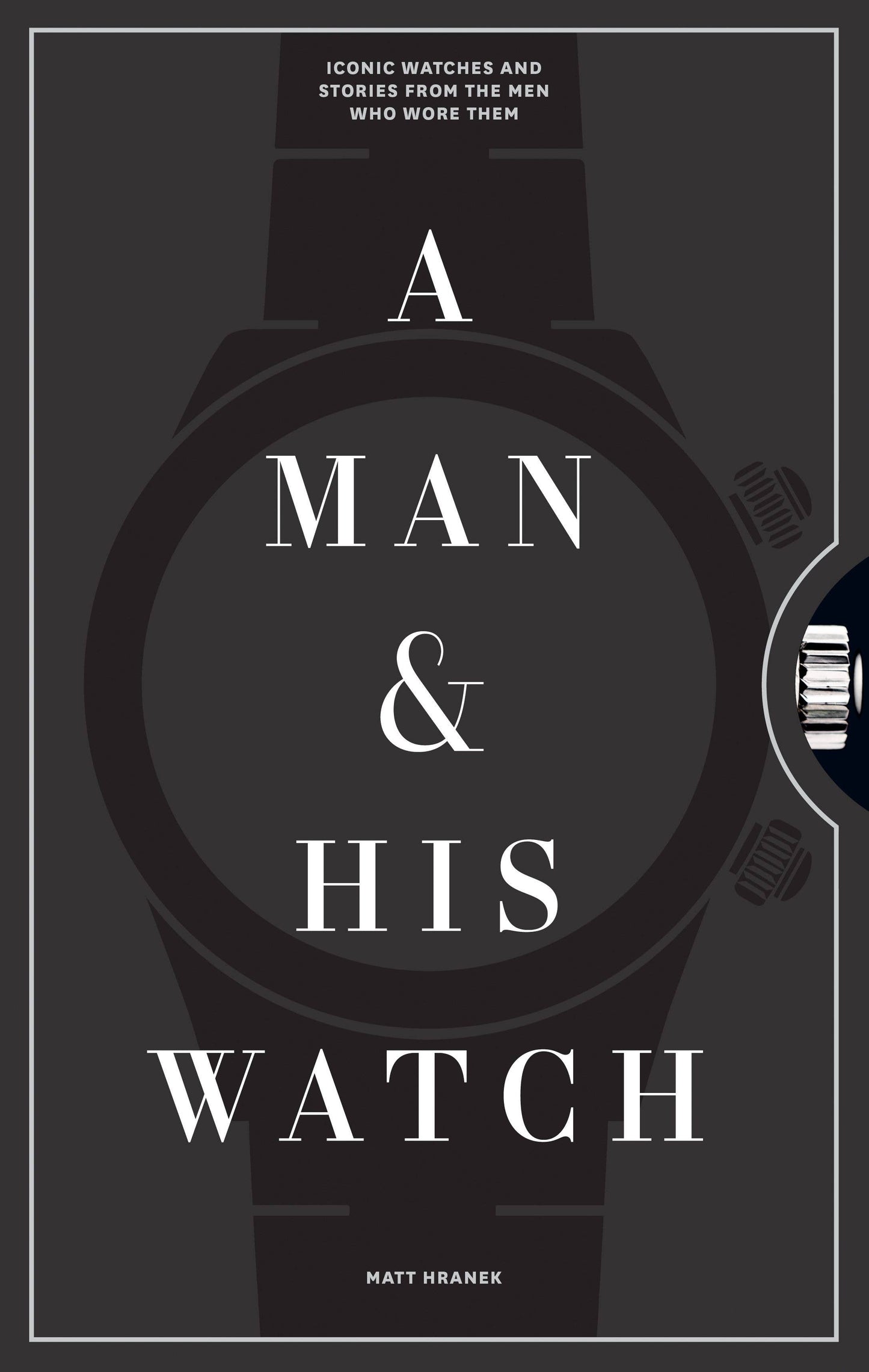 A Man & His Watch: Iconic Watches and Stories From the Men Who Wore Them - Hardcover