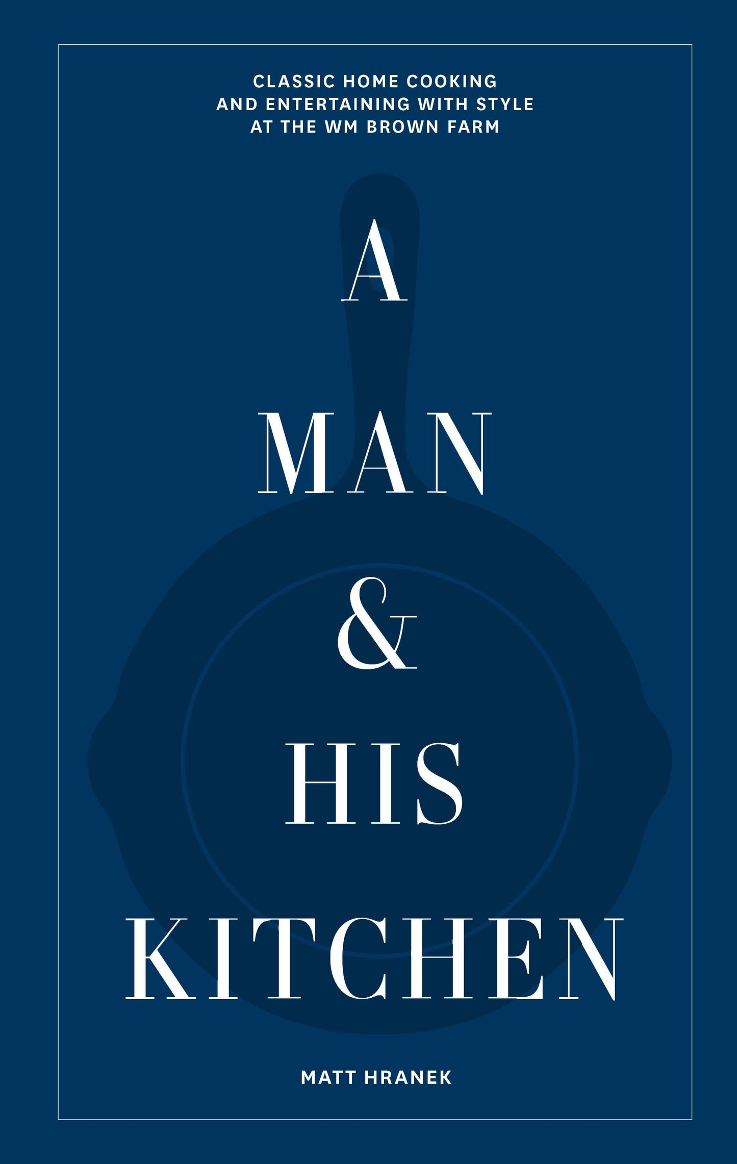 A Man & His Kitchen: Classic Home Cooking and Entertaining With Style at the WM Brown Farm - Hardcover Cookbook