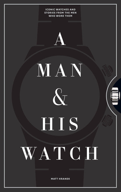 A Man & His Watch: Iconic Watches and Stories From the Men Who Wore Them - Hardcover