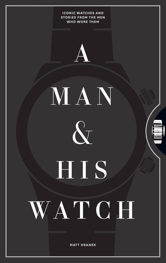 A Man & His Watch: Iconic Watches and Stories From the Men Who Wore Them - Hardcover